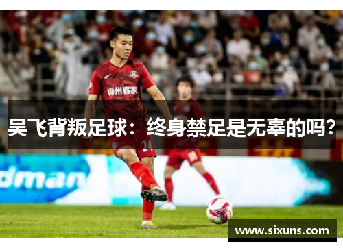 吴飞背叛足球：终身禁足是无辜的吗？